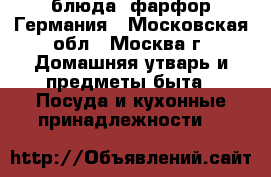 блюда  фарфор Германия - Московская обл., Москва г. Домашняя утварь и предметы быта » Посуда и кухонные принадлежности   